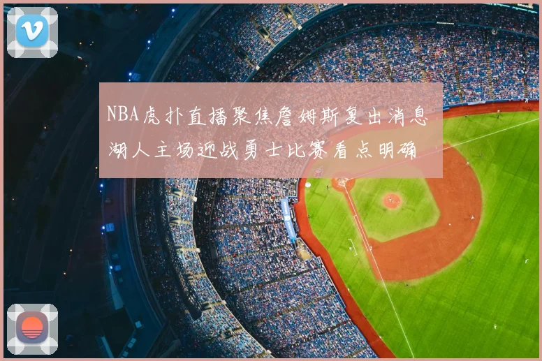 NBA虎扑直播聚焦詹姆斯复出消息 湖人主场迎战勇士比赛看点明确