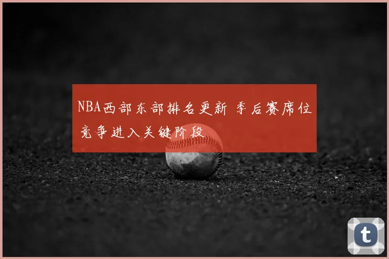 NBA西部东部排名更新 季后赛席位竞争进入关键阶段