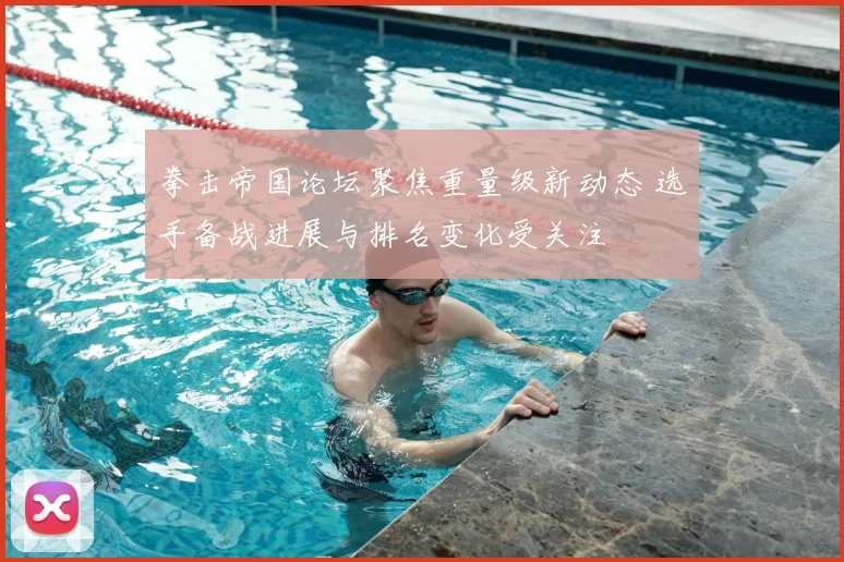 拳击帝国论坛聚焦重量级新动态 选手备战进展与排名变化受关注