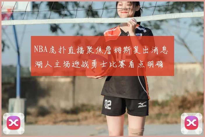 NBA虎扑直播聚焦詹姆斯复出消息 湖人主场迎战勇士比赛看点明确