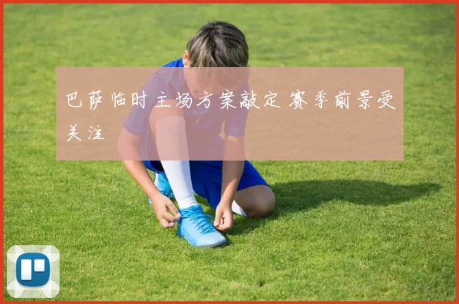 巴萨临时主场方案敲定 赛季前景受关注