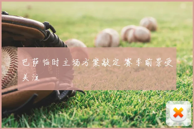 巴萨临时主场方案敲定 赛季前景受关注