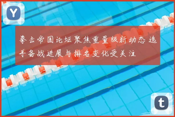 拳击帝国论坛聚焦重量级新动态 选手备战进展与排名变化受关注